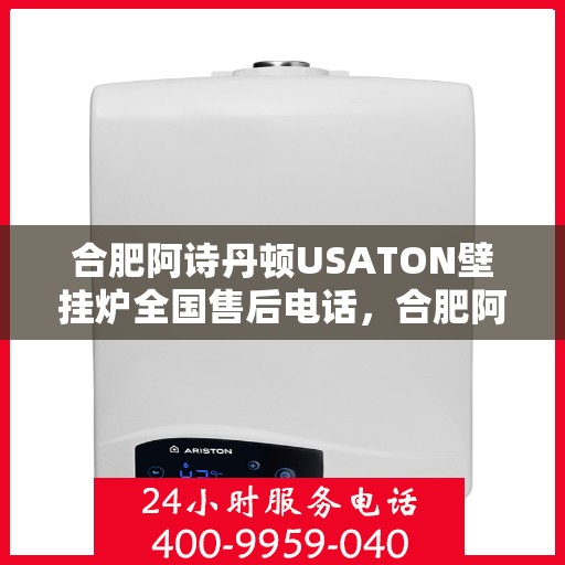 合肥阿诗丹顿USATON壁挂炉全国售后电话，合肥阿诗丹顿USATON壁挂炉售后服务热线及电话支持指南