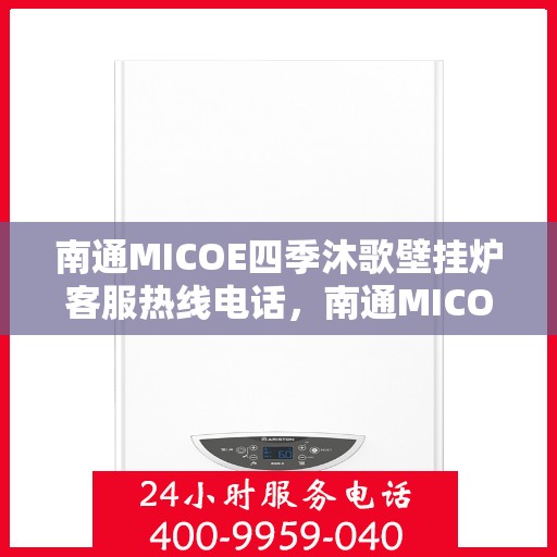 南通MICOE四季沐歌壁挂炉客服热线电话，南通MICOE四季沐歌壁挂炉客户服务热线电话解析