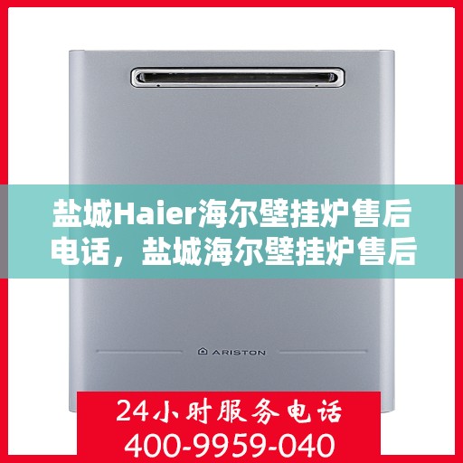 盐城Haier海尔壁挂炉售后电话，盐城海尔壁挂炉售后服务热线及电话查询指南