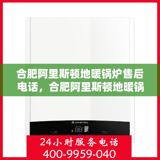 合肥阿里斯顿地暖锅炉售后电话，合肥阿里斯顿地暖锅炉售后服务热线及电话全攻略