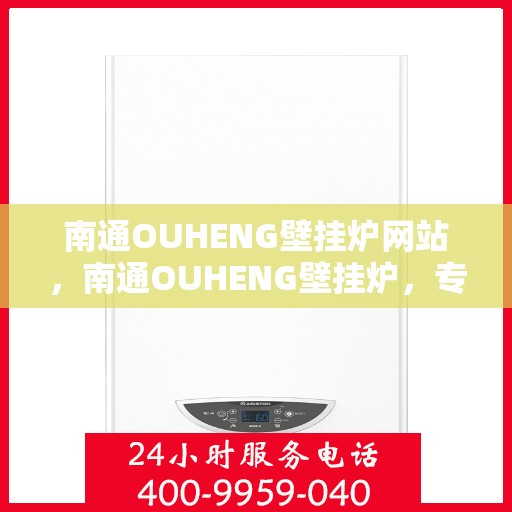 南通OUHENG壁挂炉网站，南通OUHENG壁挂炉，专业供暖解决方案的优质选择