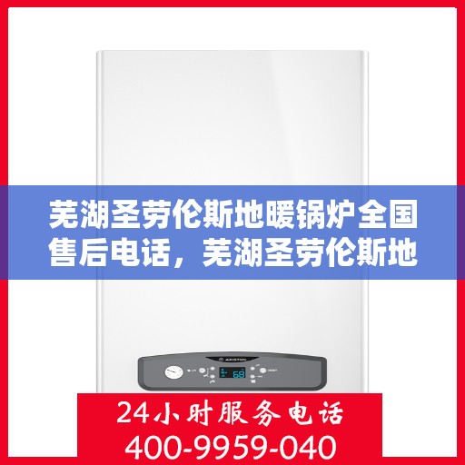 芜湖圣劳伦斯地暖锅炉全国售后电话，芜湖圣劳伦斯地暖锅炉全国售后热线电话公布