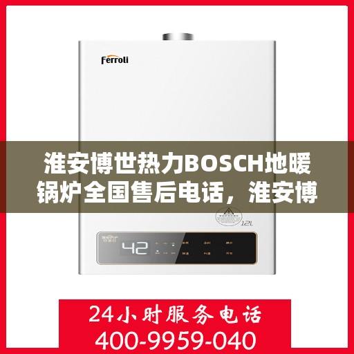 淮安博世热力BOSCH地暖锅炉全国售后电话，淮安博世热力BOSCH地暖锅炉售后全国服务热线及维修指南