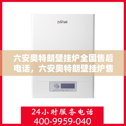 六安奥特朗壁挂炉全国售后电话，六安奥特朗壁挂炉售后全国服务热线及维修指南