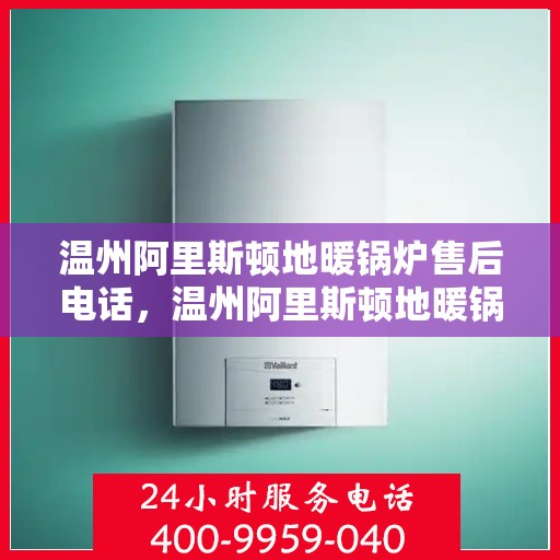 温州阿里斯顿地暖锅炉售后电话，温州阿里斯顿地暖锅炉售后服务热线及电话全攻略