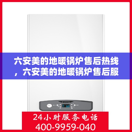 六安美的地暖锅炉售后热线，六安美的地暖锅炉售后服务热线，专业解决您的锅炉问题，贴心保障温暖家居！