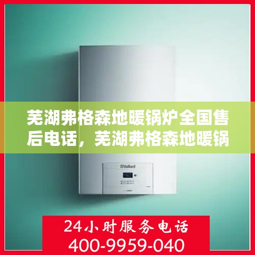 芜湖弗格森地暖锅炉全国售后电话，芜湖弗格森地暖锅炉售后服务热线及全国电话全解析