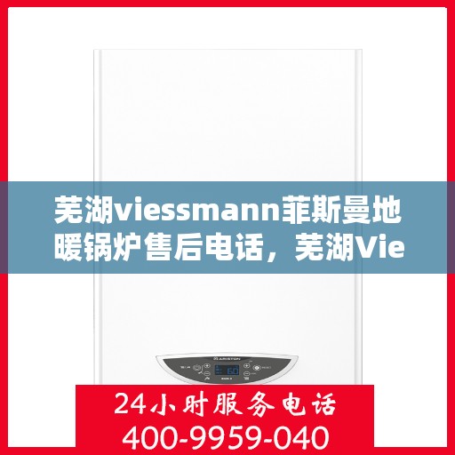芜湖viessmann菲斯曼地暖锅炉售后电话，芜湖Viessmann菲斯曼地暖锅炉售后服务热线及电话全攻略