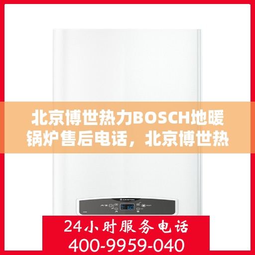 北京博世热力BOSCH地暖锅炉售后电话，北京博世热力BOSCH地暖锅炉售后服务热线及电话全解析