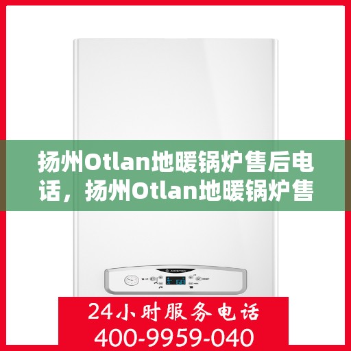 扬州Otlan地暖锅炉售后电话，扬州Otlan地暖锅炉售后服务热线及电话全攻略