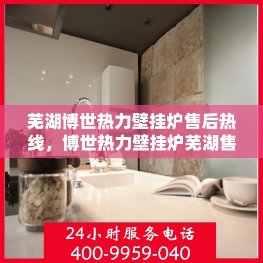 芜湖博世热力壁挂炉售后热线，博世热力壁挂炉芜湖售后服务中心热线