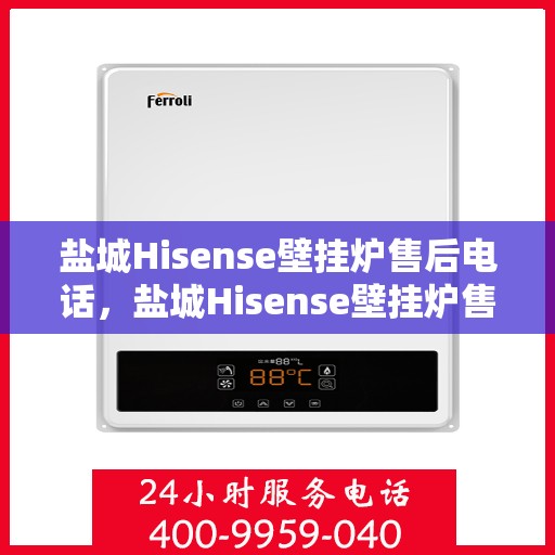 盐城Hisense壁挂炉售后电话，盐城Hisense壁挂炉售后服务热线及电话查询指南