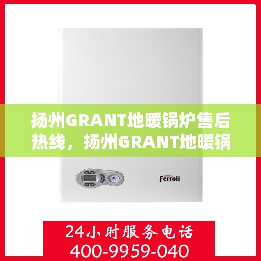 扬州GRANT地暖锅炉售后热线，扬州GRANT地暖锅炉售后服务热线及支持指南