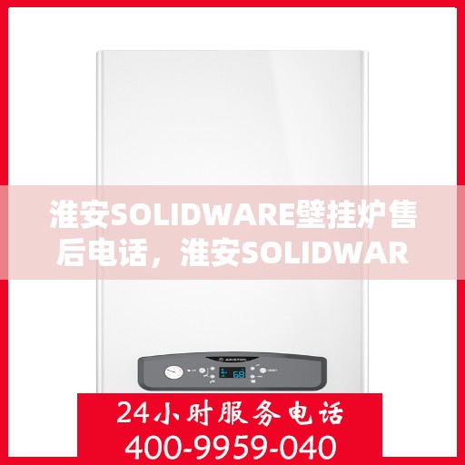 淮安SOLIDWARE壁挂炉售后电话，淮安SOLIDWARE壁挂炉售后服务热线及电话全攻略
