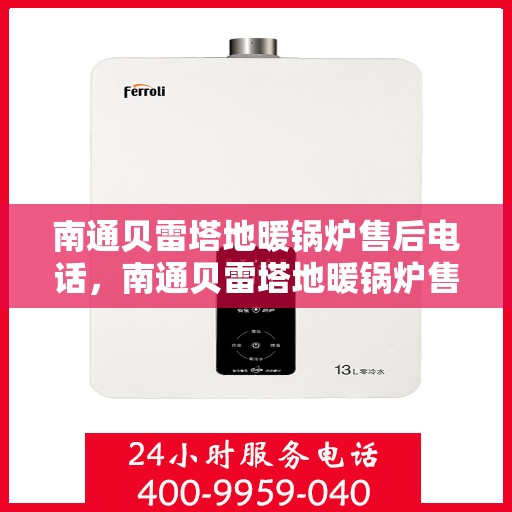 南通贝雷塔地暖锅炉售后电话，南通贝雷塔地暖锅炉售后服务热线及电话全解析