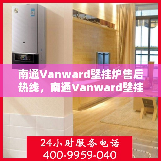 南通Vanward壁挂炉售后热线，南通Vanward壁挂炉售后服务热线，专业快速解决您的壁挂炉问题