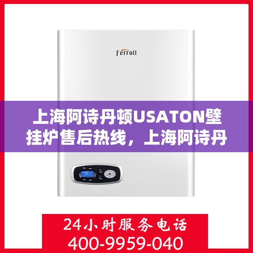 上海阿诗丹顿USATON壁挂炉售后热线，上海阿诗丹顿USATON壁挂炉售后热线，专业维修与贴心服务
