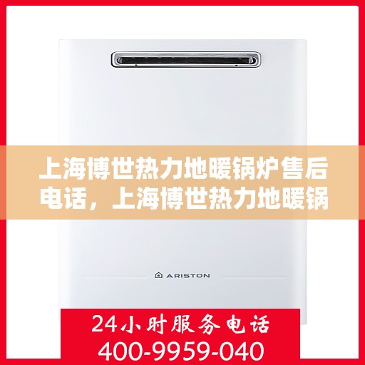 上海博世热力地暖锅炉售后电话，上海博世热力地暖锅炉售后服务热线及电话查询