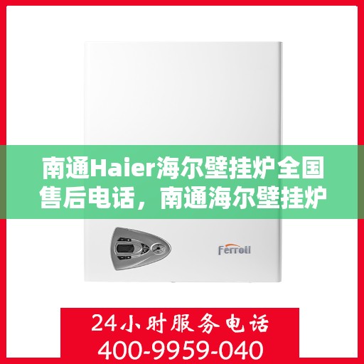 南通Haier海尔壁挂炉全国售后电话，南通海尔壁挂炉售后服务中心电话及维修服务指南