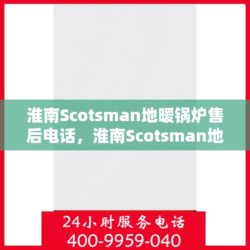 淮南Scotsman地暖锅炉售后电话，淮南Scotsman地暖锅炉售后服务热线及电话全攻略