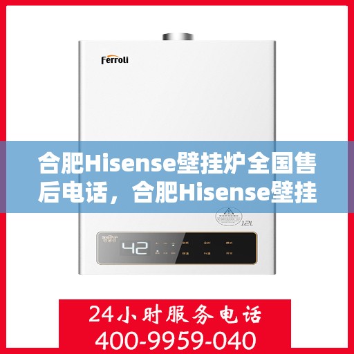 合肥Hisense壁挂炉全国售后电话，合肥Hisense壁挂炉售后服务热线及电话全攻略