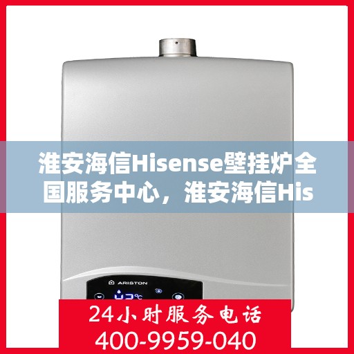 淮安海信Hisense壁挂炉全国服务中心，淮安海信Hisense壁挂炉全国服务中心，专业维修与优质服务并行