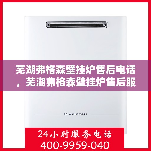 芜湖弗格森壁挂炉售后电话，芜湖弗格森壁挂炉售后服务热线及电话全解析
