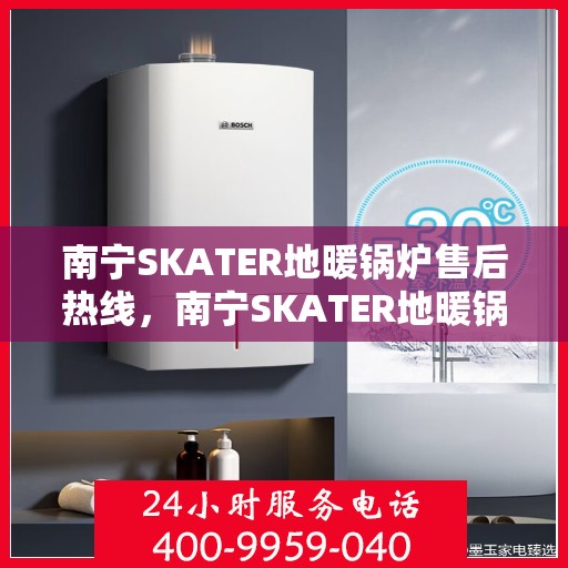 南宁SKATER地暖锅炉售后热线，南宁SKATER地暖锅炉售后服务热线及支持详情