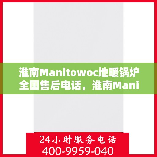 淮南Manitowoc地暖锅炉全国售后电话，淮南Manitowoc地暖锅炉售后服务热线及全国售后电话汇总
