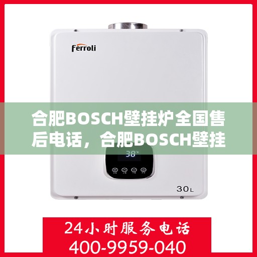 合肥BOSCH壁挂炉全国售后电话，合肥BOSCH壁挂炉售后全国服务热线及维修指南