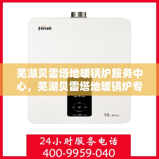 芜湖贝雷塔地暖锅炉服务中心，芜湖贝雷塔地暖锅炉专业服务中心，专注供暖，温暖您的生活