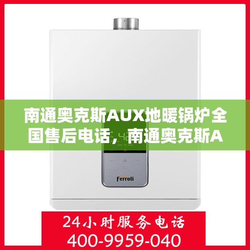 南通奥克斯AUX地暖锅炉全国售后电话，南通奥克斯AUX地暖锅炉售后服务热线及全国售后电话