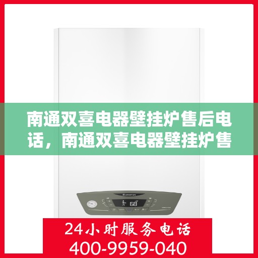南通双喜电器壁挂炉售后电话，南通双喜电器壁挂炉售后服务热线及电话全解析