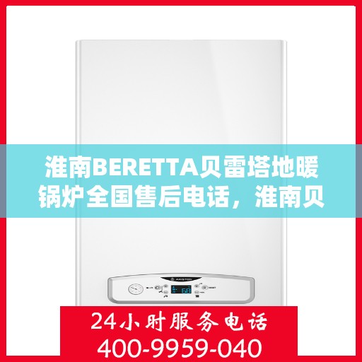 淮南BERETTA贝雷塔地暖锅炉全国售后电话，淮南贝雷塔地暖锅炉全国售后热线电话服务中心