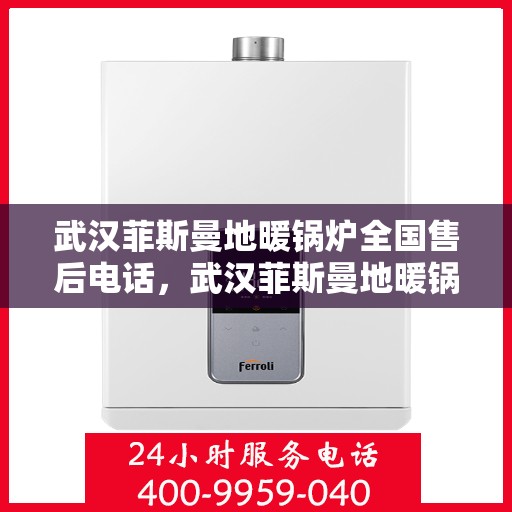 武汉菲斯曼地暖锅炉全国售后电话,武汉菲斯曼地暖锅炉全国售后热线电话及维修服务指南 武汉菲斯曼地暖锅炉全国售后电话,武汉菲斯曼地暖锅炉全国售后热线电话及维修服务指南