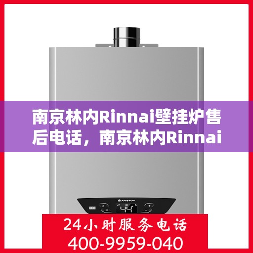 南京林内Rinnai壁挂炉售后电话，南京林内Rinnai壁挂炉售后服务热线及电话全解析