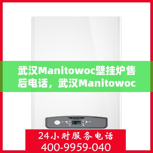 武汉Manitowoc壁挂炉售后电话，武汉Manitowoc壁挂炉售后服务热线及电话全攻略