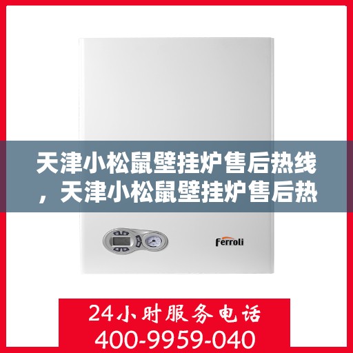天津小松鼠壁挂炉售后热线，天津小松鼠壁挂炉售后热线，专业维修与贴心服务的温暖连线