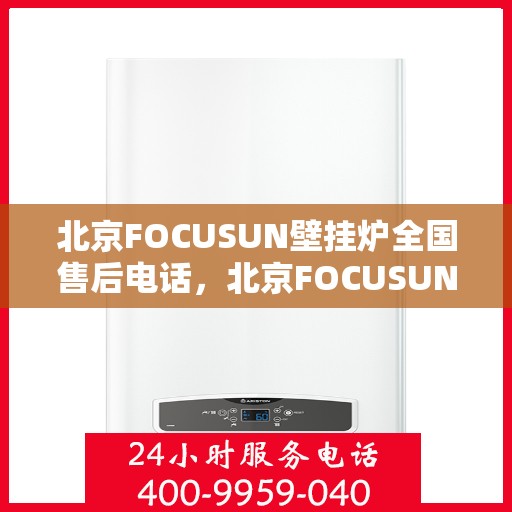 北京FOCUSUN壁挂炉全国售后电话，北京FOCUSUN壁挂炉售后服务热线及全国售后电话汇总