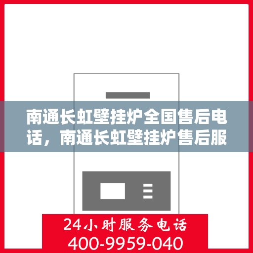 南通长虹壁挂炉全国售后电话，南通长虹壁挂炉售后服务热线及电话全攻略