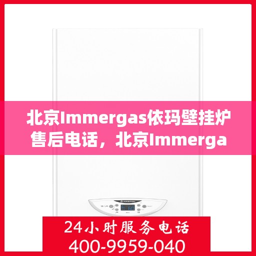 北京Immergas依玛壁挂炉售后电话，北京Immergas依玛壁挂炉售后服务热线及电话全解析