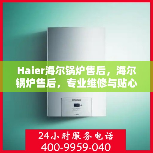Haier海尔锅炉售后,海尔锅炉售后,专业维修与贴心服务 Haier海尔锅炉售后,海尔锅炉售后,专业维修与贴心服务