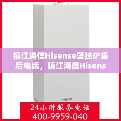 镇江海信Hisense壁挂炉售后电话，镇江海信Hisense壁挂炉售后服务热线及电话全攻略