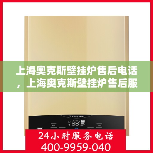 上海奥克斯壁挂炉售后电话，上海奥克斯壁挂炉售后服务热线及电话查询指南