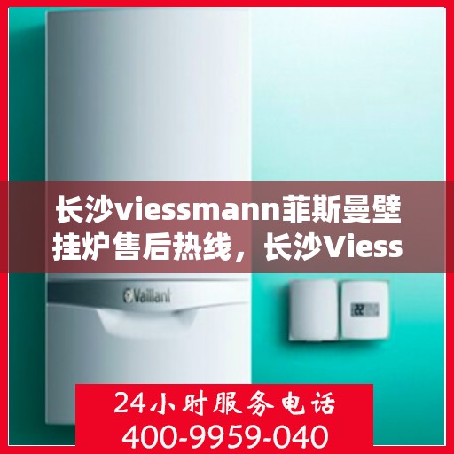 长沙viessmann菲斯曼壁挂炉售后热线，长沙Viessmann菲斯曼壁挂炉售后服务热线，专业团队为您解答疑问，贴心保障您的温暖生活。