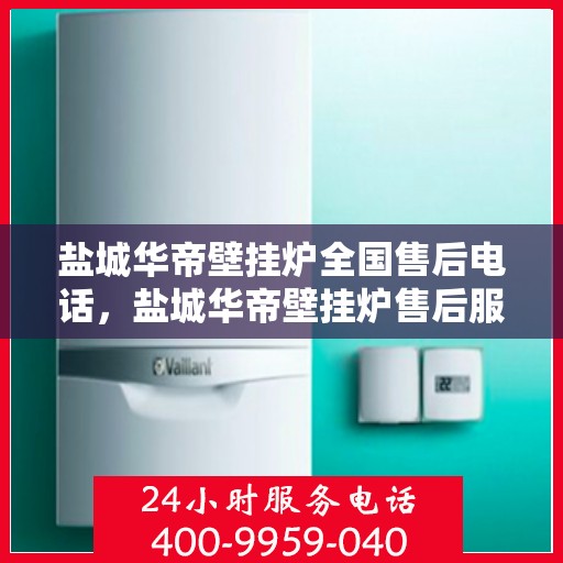 盐城华帝壁挂炉全国售后电话，盐城华帝壁挂炉售后服务热线及电话全攻略