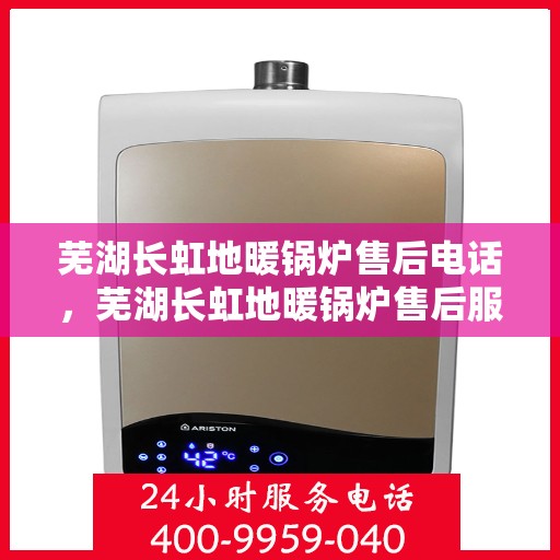芜湖长虹地暖锅炉售后电话，芜湖长虹地暖锅炉售后服务热线及联系方式