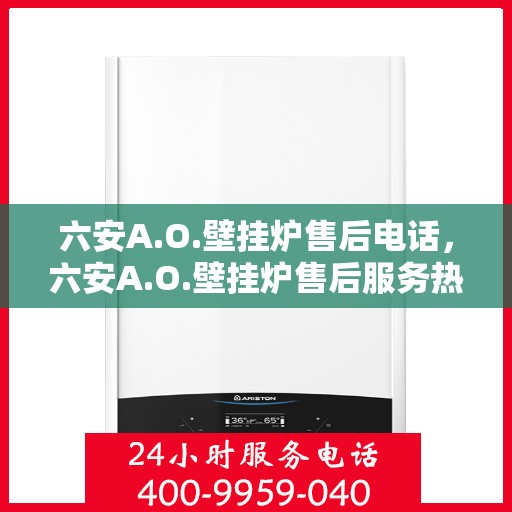 六安A.O.壁挂炉售后电话，六安A.O.壁挂炉售后服务热线及电话全攻略