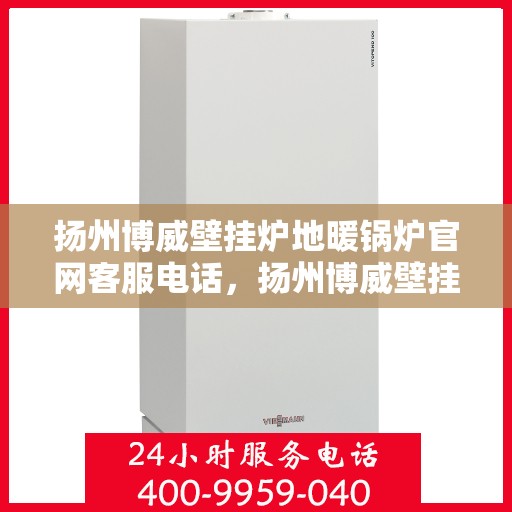 扬州博威壁挂炉地暖锅炉官网客服电话，扬州博威壁挂炉地暖锅炉官方客服热线查询指南