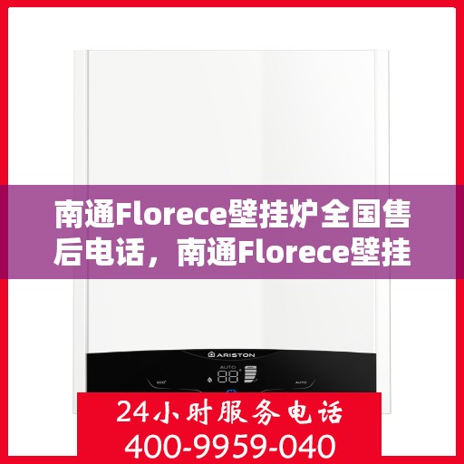 南通Florece壁挂炉全国售后电话，南通Florece壁挂炉售后服务热线及全国电话汇总
